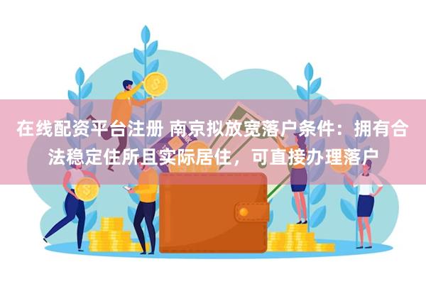 在线配资平台注册 南京拟放宽落户条件：拥有合法稳定住所且实际居住，可直接办理落户