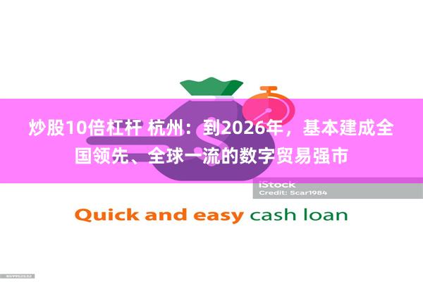 炒股10倍杠杆 杭州：到2026年，基本建成全国领先、全球一流的数字贸易强市