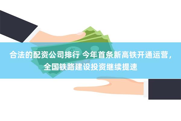 合法的配资公司排行 今年首条新高铁开通运营，全国铁路建设投资继续提速