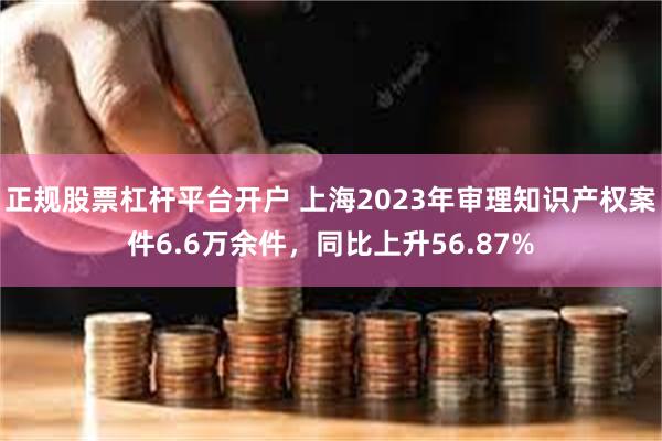 正规股票杠杆平台开户 上海2023年审理知识产权案件6.6万余件，同比上升56.87%