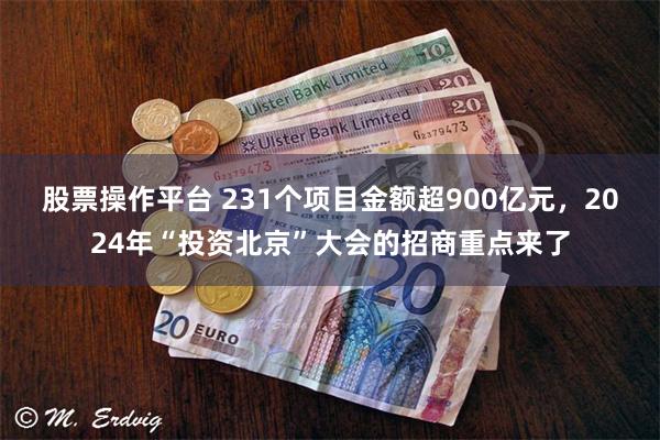 股票操作平台 231个项目金额超900亿元，2024年“投资北京”大会的招商重点来了