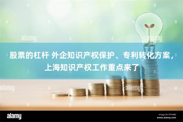 股票的杠杆 外企知识产权保护、专利转化方案，上海知识产权工作重点来了