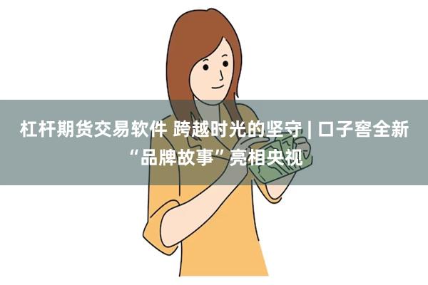 杠杆期货交易软件 跨越时光的坚守 | 口子窖全新“品牌故事”亮相央视