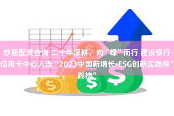 炒股配资查询 二十年深耕，向“绿”而行 建设银行信用卡中心入选“2023中国新增长·ESG创新实践榜”