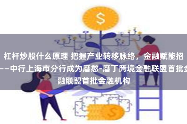 杠杆炒股什么原理 把握产业转移脉络，金融赋能招商引资 ——中行上海市分行成为磨憨-磨丁跨境金融联盟首批金融机构