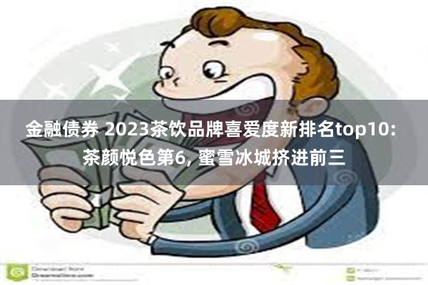 金融债券 2023茶饮品牌喜爱度新排名top10: 茶颜悦色第6, 蜜雪冰城挤进前三