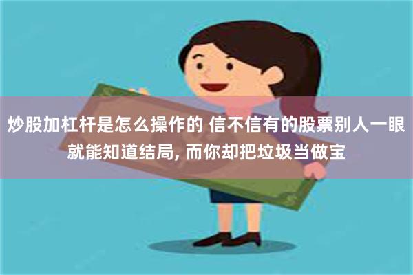 炒股加杠杆是怎么操作的 信不信有的股票别人一眼就能知道结局, 而你却把垃圾当做宝