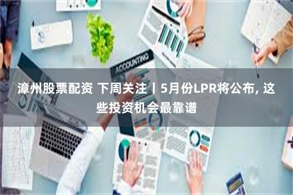 漳州股票配资 下周关注丨5月份LPR将公布, 这些投资机会最靠谱