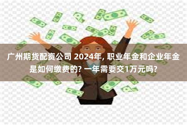 广州期货配资公司 2024年, 职业年金和企业年金是如何缴费的? 一年需要交1万元吗?