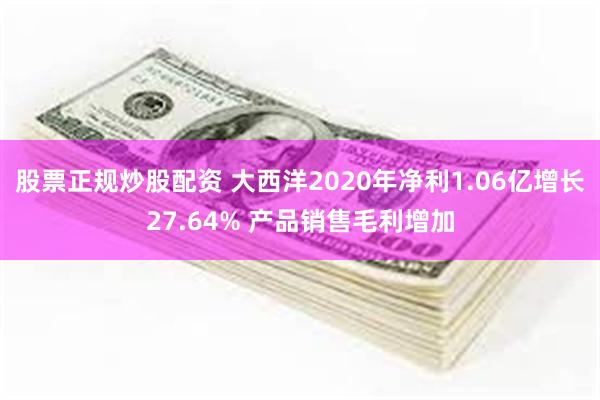 股票正规炒股配资 大西洋2020年净利1.06亿增长27.64% 产品销售毛利增加