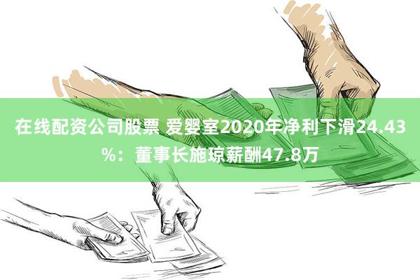 在线配资公司股票 爱婴室2020年净利下滑24.43%：董事长施琼薪酬47.8万