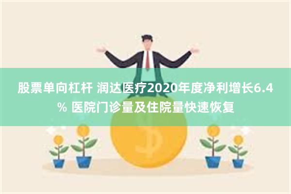 股票单向杠杆 润达医疗2020年度净利增长6.4% 医院门诊量及住院量快速恢复