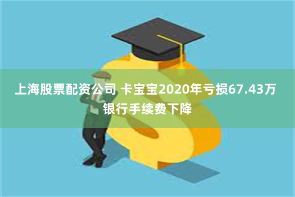 上海股票配资公司 卡宝宝2020年亏损67.43万 银行手续费下降