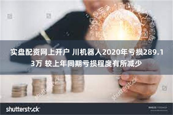 实盘配资网上开户 川机器人2020年亏损289.13万 较上年同期亏损程度有所减少