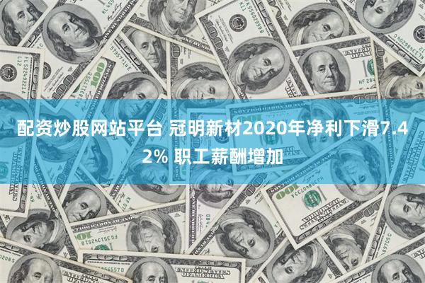 配资炒股网站平台 冠明新材2020年净利下滑7.42% 职工薪酬增加