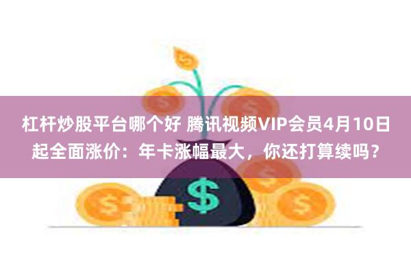 杠杆炒股平台哪个好 腾讯视频VIP会员4月10日起全面涨价：年卡涨幅最大，你还打算续吗？