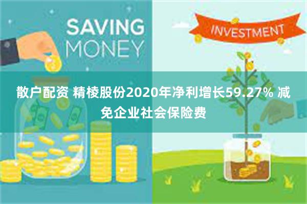 散户配资 精棱股份2020年净利增长59.27% 减免企业社会保险费