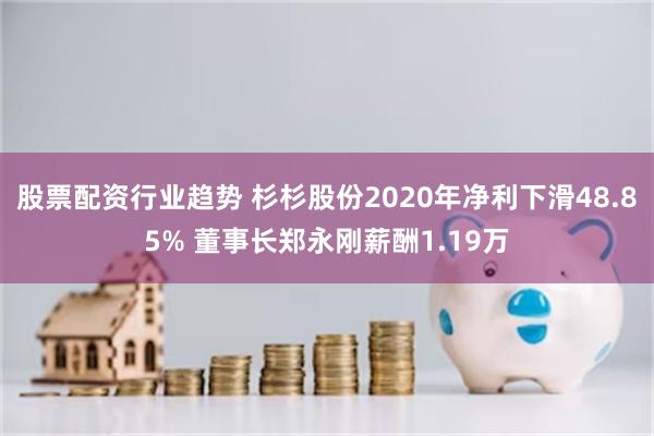 股票配资行业趋势 杉杉股份2020年净利下滑48.85% 董事长郑永刚薪酬1.19万