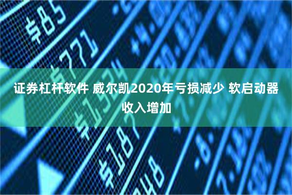 证券杠杆软件 威尔凯2020年亏损减少 软启动器收入增加