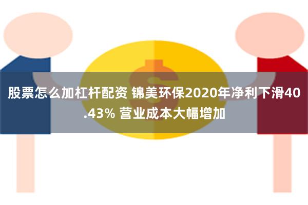 股票怎么加杠杆配资 锦美环保2020年净利下滑40.43% 营业成本大幅增加