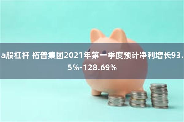 a股杠杆 拓普集团2021年第一季度预计净利增长93.5%-128.69%