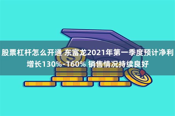 股票杠杆怎么开通 东富龙2021年第一季度预计净利增长130%-160% 销售情况持续良好