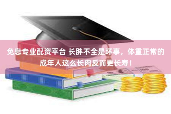 免息专业配资平台 长胖不全是坏事，体重正常的成年人这么长肉反而更长寿！