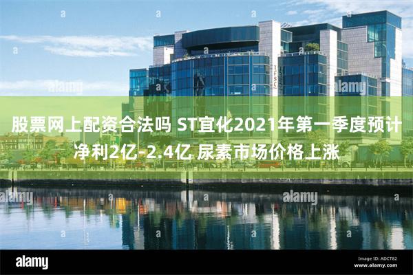 股票网上配资合法吗 ST宜化2021年第一季度预计净利2亿-2.4亿 尿素市场价格上涨