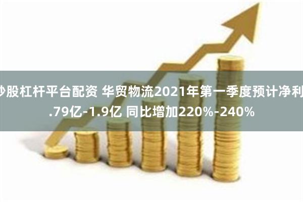 炒股杠杆平台配资 华贸物流2021年第一季度预计净利1.79亿-1.9亿 同比增加220%-240%