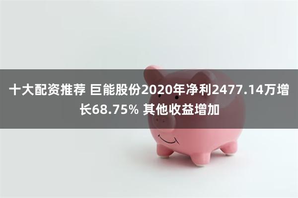 十大配资推荐 巨能股份2020年净利2477.14万增长68.75% 其他收益增加