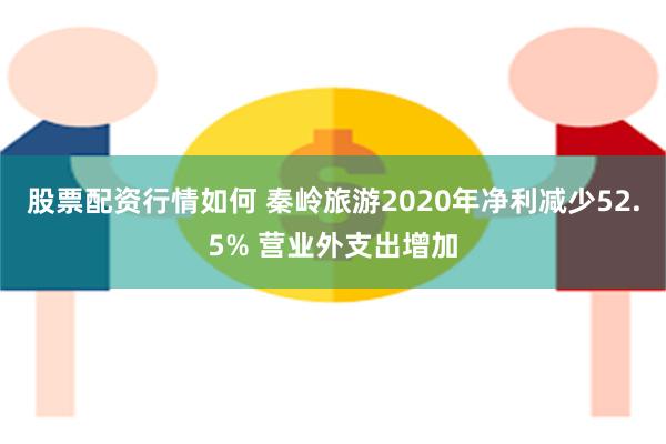 股票配资行情如何 秦岭旅游2020年净利减少52.5% 营业外支出增加