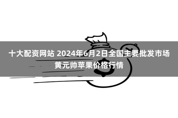 十大配资网站 2024年6月2日全国主要批发市场黄元帅苹果价格行情