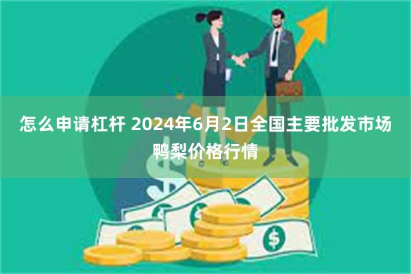 怎么申请杠杆 2024年6月2日全国主要批发市场鸭梨价格行情