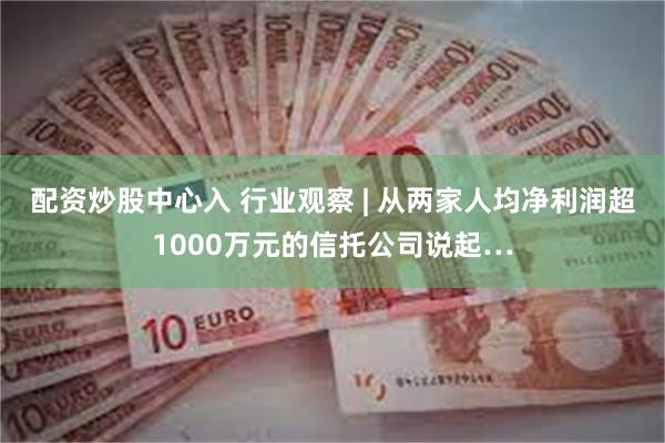 配资炒股中心入 行业观察 | 从两家人均净利润超1000万元的信托公司说起…