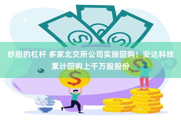 炒股的杠杆 多家北交所公司实施回购！安达科技累计回购上千万股股份