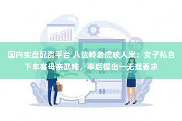 国内实盘配资平台 八达岭老虎咬人案：女子私自下车害母亲遇难，事后提出一无理要求