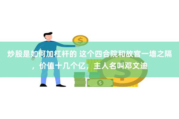 炒股是如何加杠杆的 这个四合院和故宫一墙之隔，价值十几个亿，主人名叫邓文迪