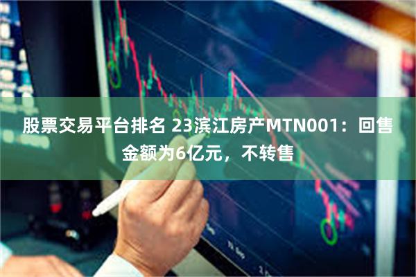 股票交易平台排名 23滨江房产MTN001：回售金额为6亿元，不转售