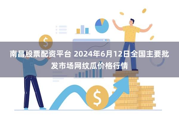 南昌股票配资平台 2024年6月12日全国主要批发市场网纹瓜价格行情