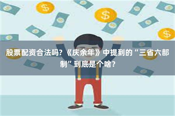 股票配资合法吗? 《庆余年》中提到的“三省六部制”到底是个啥？