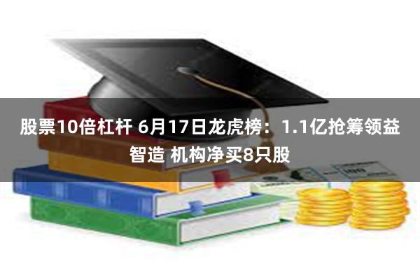 股票10倍杠杆 6月17日龙虎榜：1.1亿抢筹领益智造 机构净买8只股