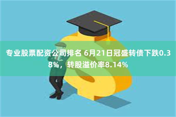 专业股票配资公司排名 6月21日冠盛转债下跌0.38%，转股溢价率8.14%