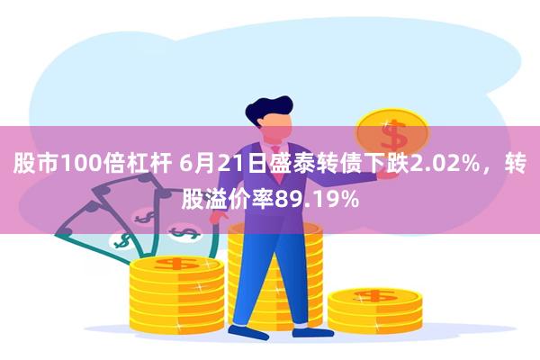 股市100倍杠杆 6月21日盛泰转债下跌2.02%，转股溢价率89.19%