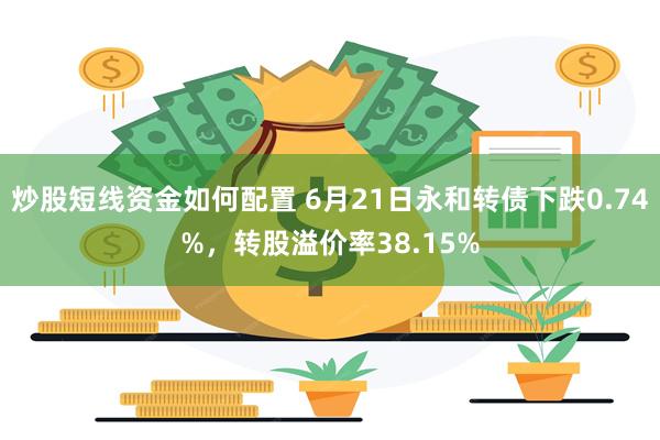 炒股短线资金如何配置 6月21日永和转债下跌0.74%，转股溢价率38.15%