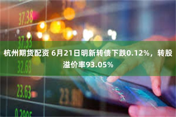 杭州期货配资 6月21日明新转债下跌0.12%，转股溢价率93.05%