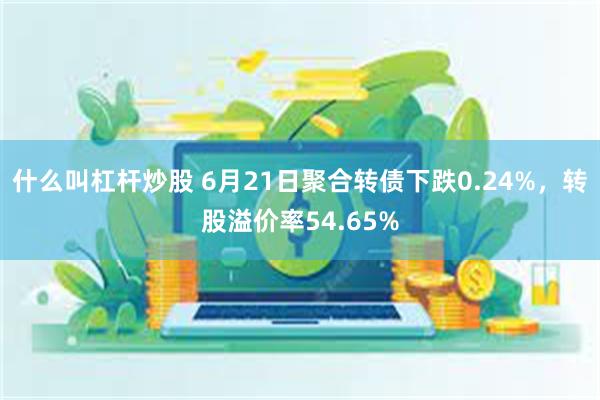 什么叫杠杆炒股 6月21日聚合转债下跌0.24%，转股溢价率54.65%