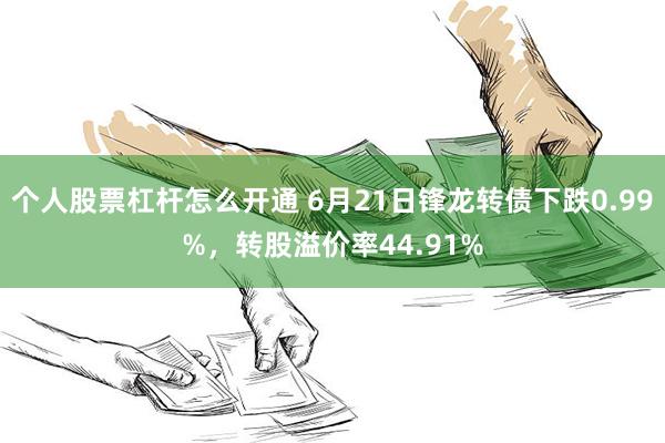 个人股票杠杆怎么开通 6月21日锋龙转债下跌0.99%，转股溢价率44.91%