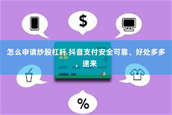 怎么申请炒股杠杆 抖音支付安全可靠、好处多多，速来