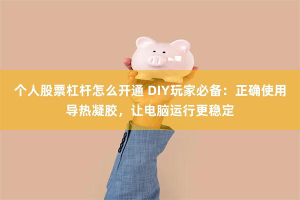 个人股票杠杆怎么开通 DIY玩家必备：正确使用导热凝胶，让电脑运行更稳定