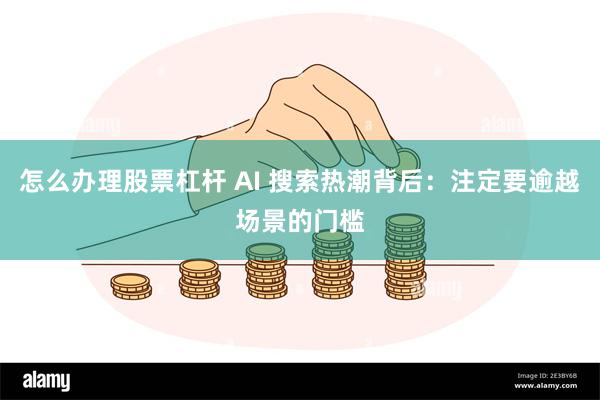 怎么办理股票杠杆 AI 搜索热潮背后：注定要逾越场景的门槛